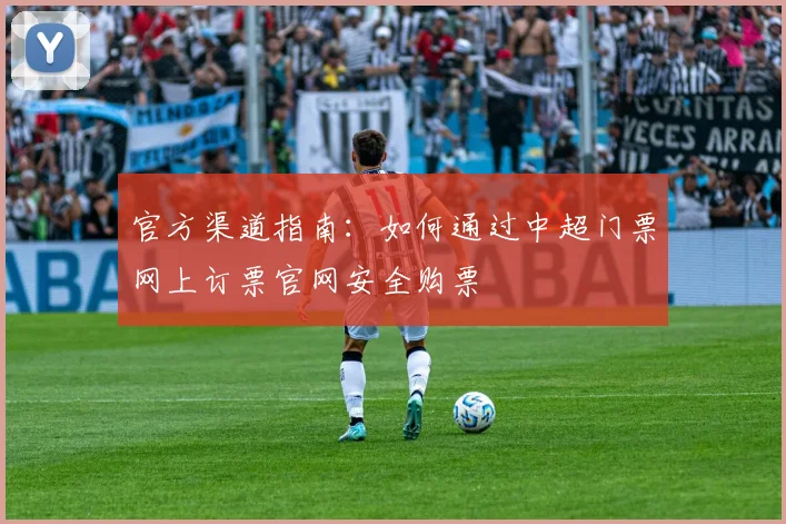 官方渠道指南：如何通过中超门票网上订票官网安全购票