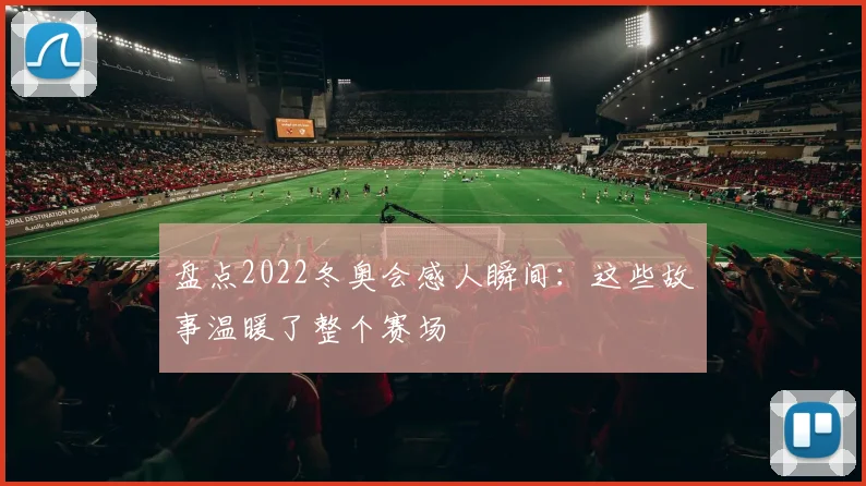 盘点2022冬奥会感人瞬间：这些故事温暖了整个赛场