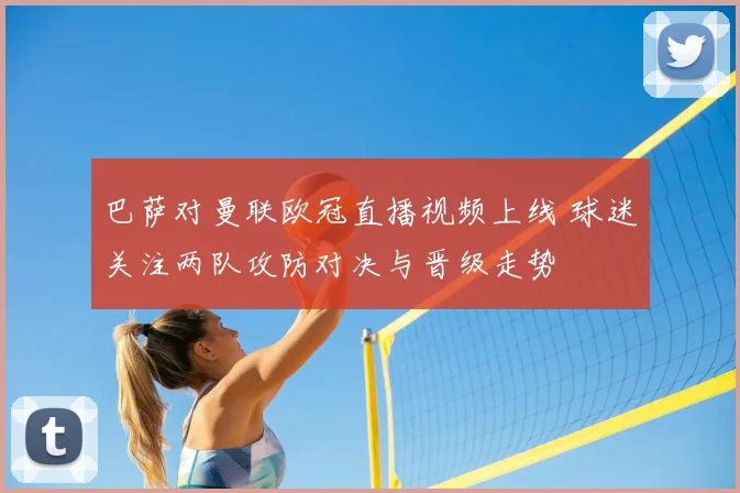 巴萨对曼联欧冠直播视频上线 球迷关注两队攻防对决与晋级走势