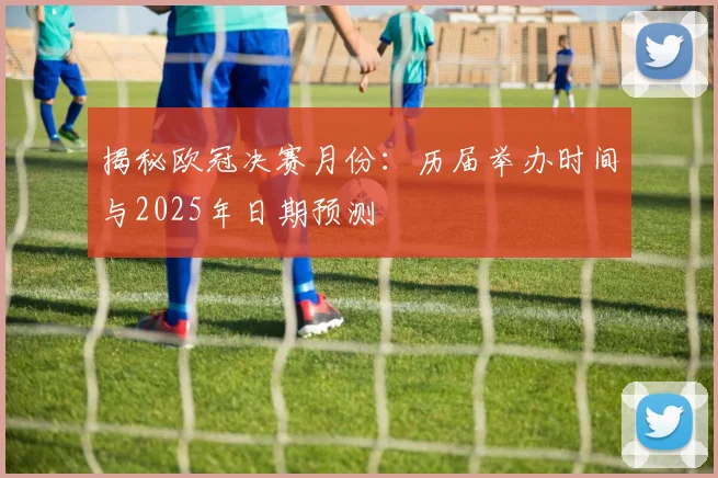 揭秘欧冠决赛月份:历届举办时间与2025年日期预测