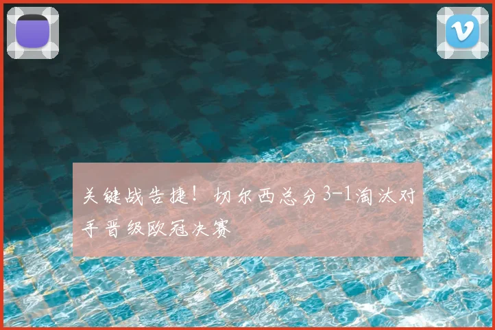 关键战告捷！切尔西总分3-1淘汰对手晋级欧冠决赛