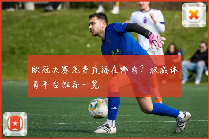 欧冠决赛免费直播在哪看？权威体育平台推荐一览