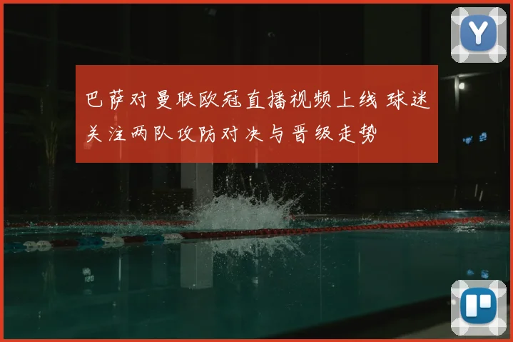 巴萨对曼联欧冠直播视频上线 球迷关注两队攻防对决与晋级走势