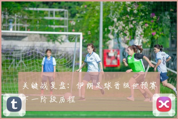 关键战复盘：伊朗足球晋级世预赛下一阶段历程