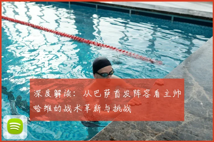 深度解读:从巴萨首发阵容看主帅哈维的战术革新与挑战