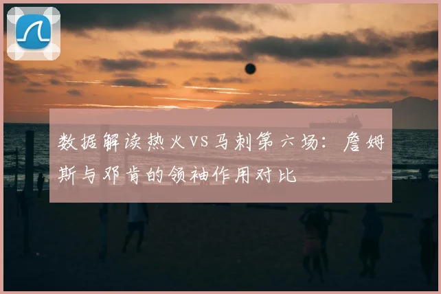 数据解读热火vs马刺第六场:詹姆斯与邓肯的领袖作用对比