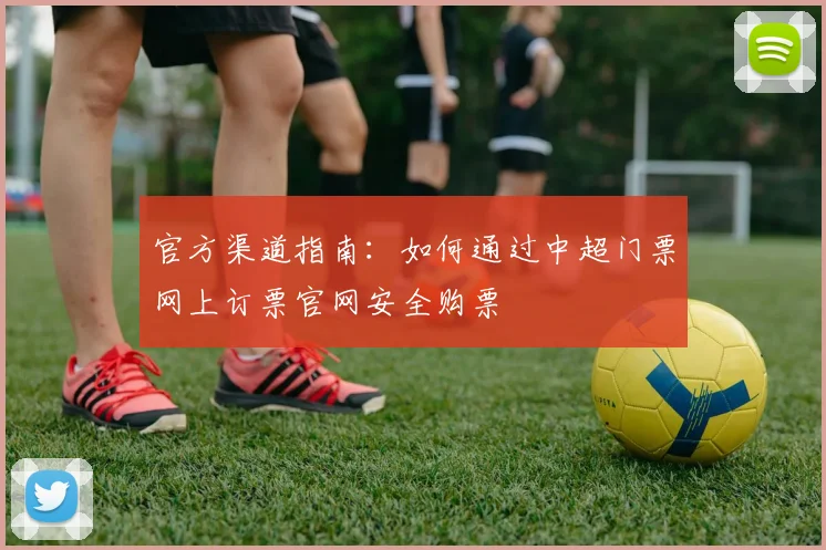 官方渠道指南：如何通过中超门票网上订票官网安全购票