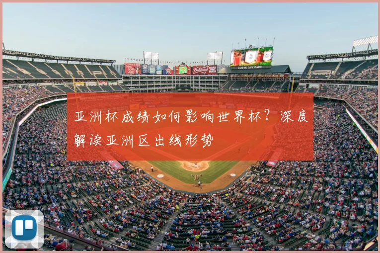 亚洲杯成绩如何影响世界杯？深度解读亚洲区出线形势