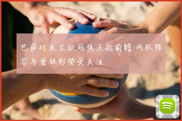 巴萨对米兰欧冠焦点战前瞻 两队阵容与晋级形势受关注