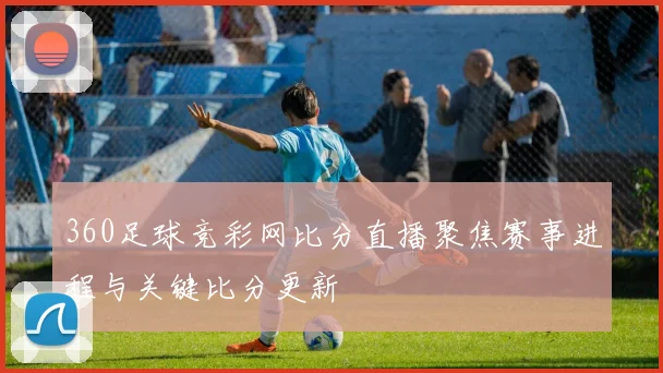 360足球竞彩网比分直播聚焦赛事进程与关键比分更新