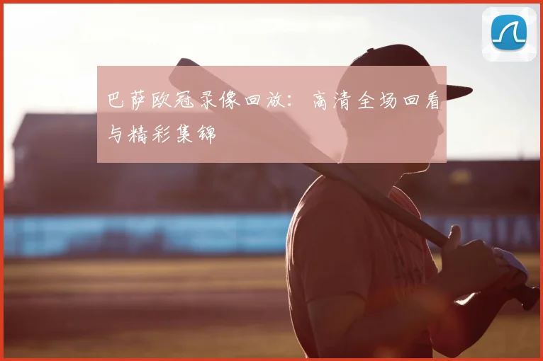 巴萨欧冠录像回放:高清全场回看与精彩集锦