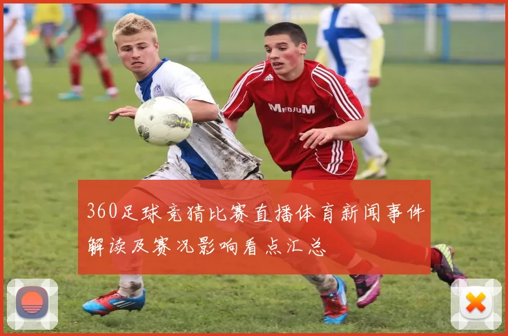 360足球竞猜比赛直播体育新闻事件解读及赛况影响看点汇总