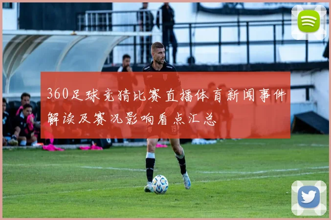 360足球竞猜比赛直播体育新闻事件解读及赛况影响看点汇总