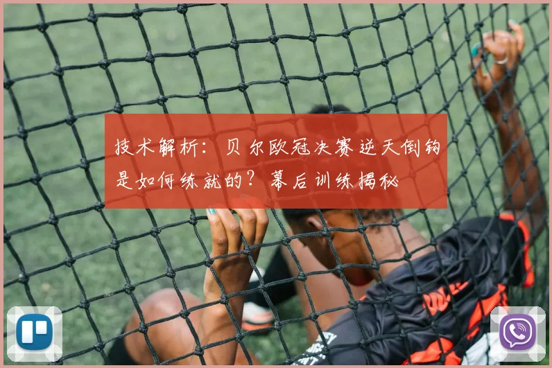 技术解析:贝尔欧冠决赛逆天倒钩是如何练就的?幕后训练揭秘