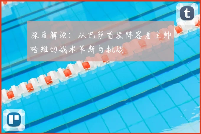 深度解读:从巴萨首发阵容看主帅哈维的战术革新与挑战