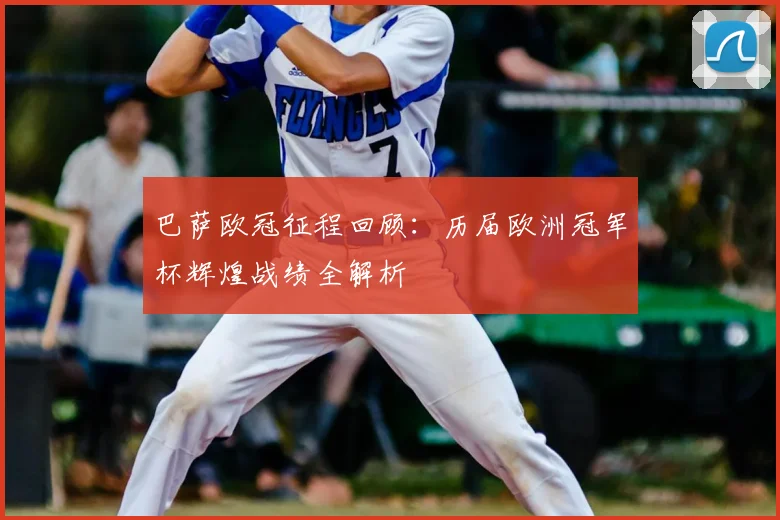 巴萨欧冠征程回顾:历届欧洲冠军杯辉煌战绩全解析